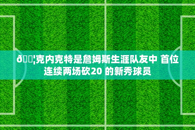 😦克内克特是詹姆斯生涯队友中 首位连续两场砍20 的新秀球员