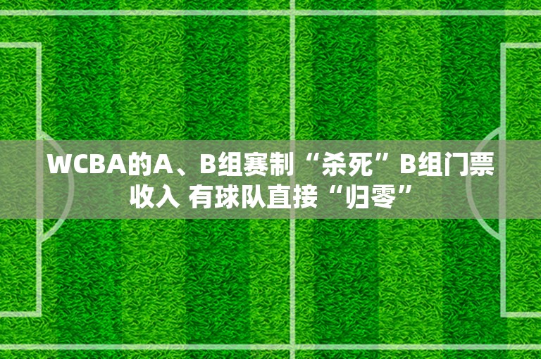 WCBA的A、B组赛制“杀死”B组门票收入 有球队直接“归零”