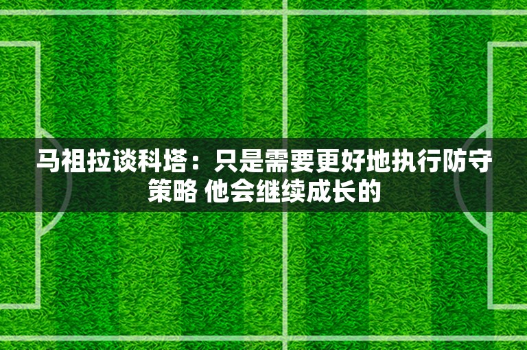 马祖拉谈科塔：只是需要更好地执行防守策略 他会继续成长的