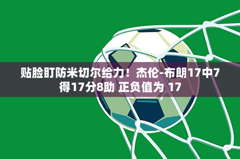 贴脸盯防米切尔给力！杰伦-布朗17中7得17分8助 正负值为 17