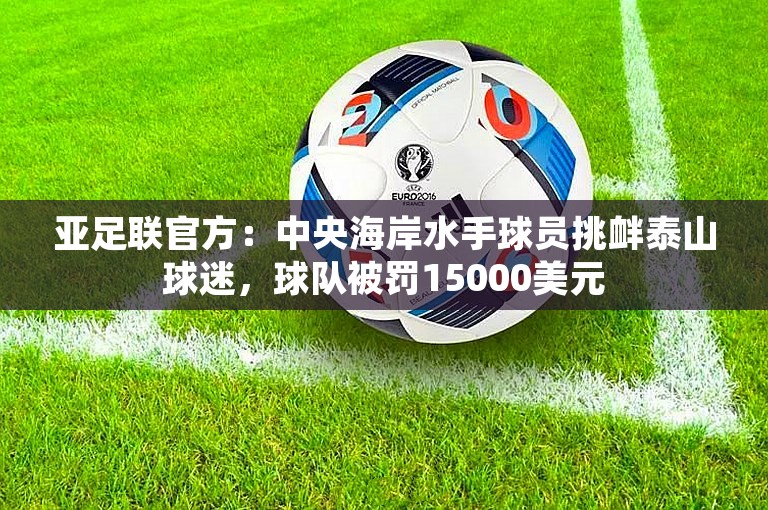 亚足联官方：中央海岸水手球员挑衅泰山球迷，球队被罚15000美元