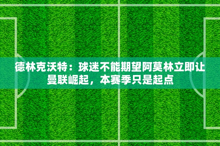 德林克沃特：球迷不能期望阿莫林立即让曼联崛起，本赛季只是起点