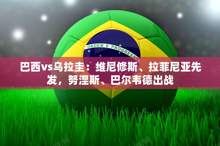 巴西vs乌拉圭：维尼修斯、拉菲尼亚先发，努涅斯、巴尔韦德出战