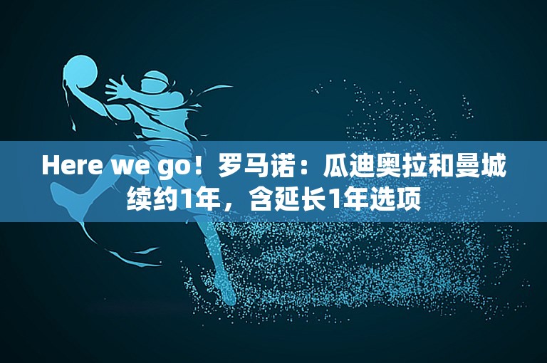 Here we go！罗马诺：瓜迪奥拉和曼城续约1年，含延长1年选项