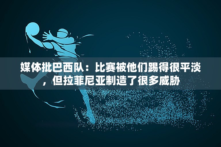 媒体批巴西队：比赛被他们踢得很平淡，但拉菲尼亚制造了很多威胁