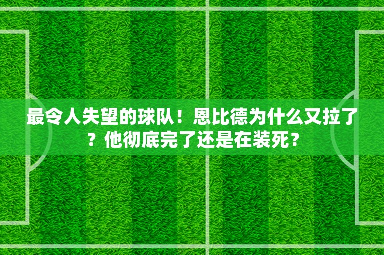 最令人失望的球队！恩比德为什么又拉了？他彻底完了还是在装死？