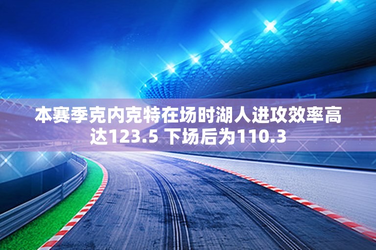 本赛季克内克特在场时湖人进攻效率高达123.5 下场后为110.3