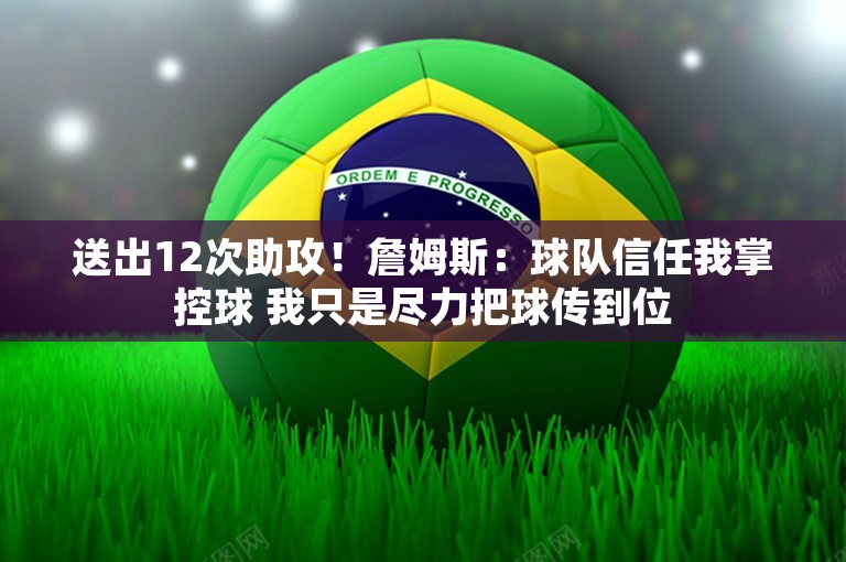 送出12次助攻！詹姆斯：球队信任我掌控球 我只是尽力把球传到位