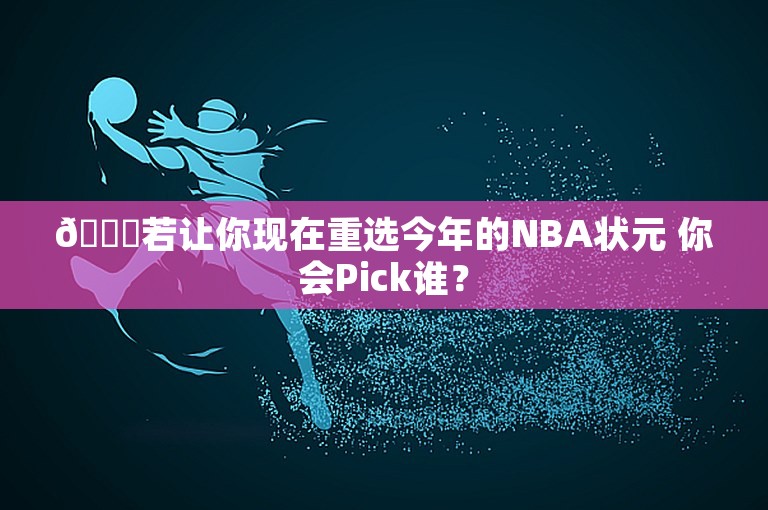 👀若让你现在重选今年的NBA状元 你会Pick谁？