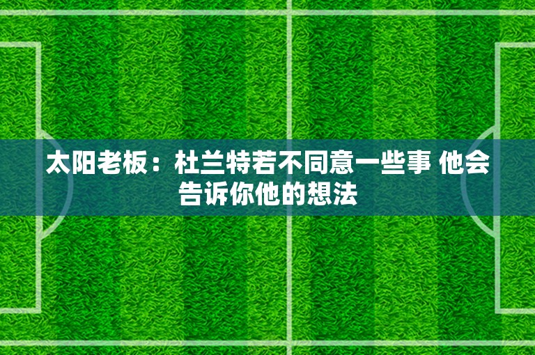 太阳老板：杜兰特若不同意一些事 他会告诉你他的想法