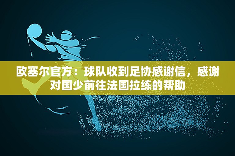 欧塞尔官方：球队收到足协感谢信，感谢对国少前往法国拉练的帮助