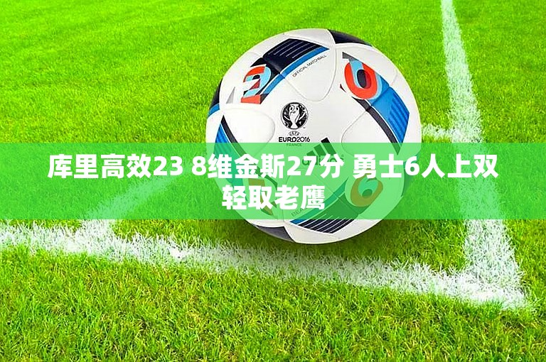 库里高效23 8维金斯27分 勇士6人上双轻取老鹰