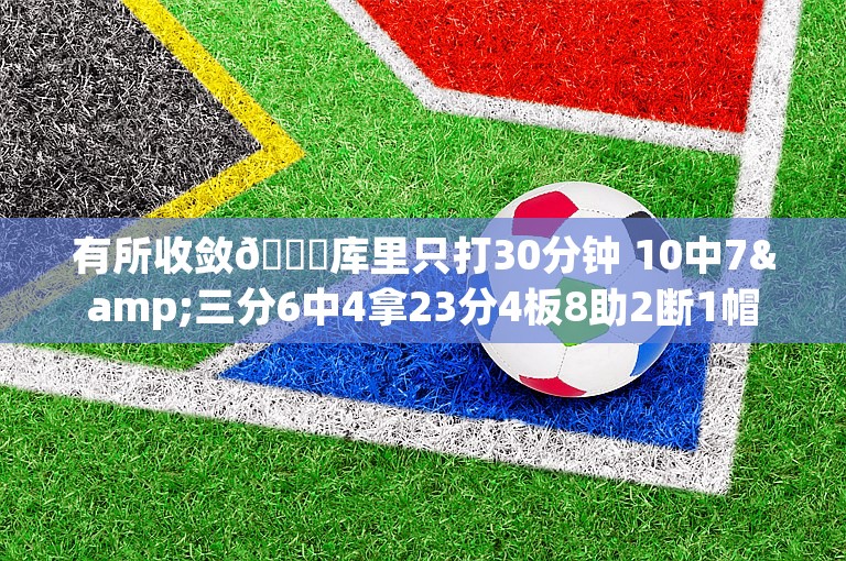 有所收敛😂库里只打30分钟 10中7&三分6中4拿23分4板8助2断1帽