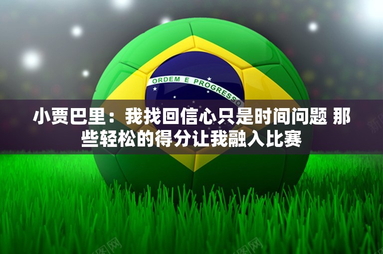 小贾巴里：我找回信心只是时间问题 那些轻松的得分让我融入比赛