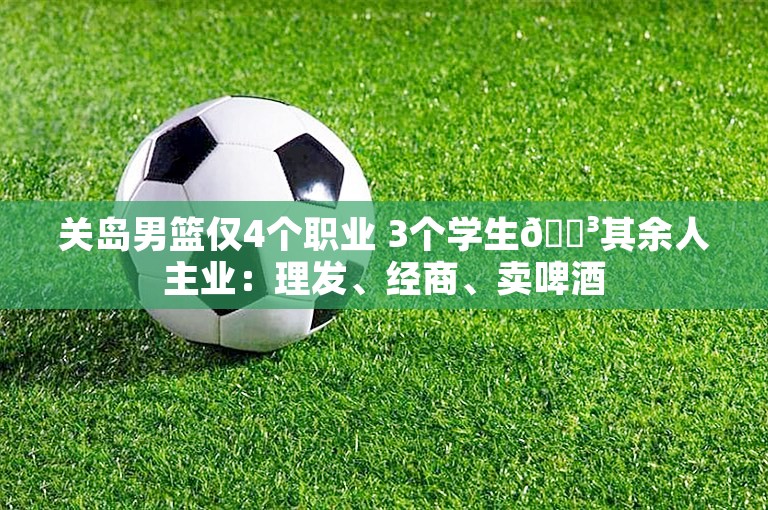 关岛男篮仅4个职业 3个学生😳其余人主业：理发、经商、卖啤酒