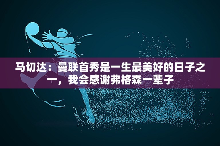 马切达：曼联首秀是一生最美好的日子之一，我会感谢弗格森一辈子