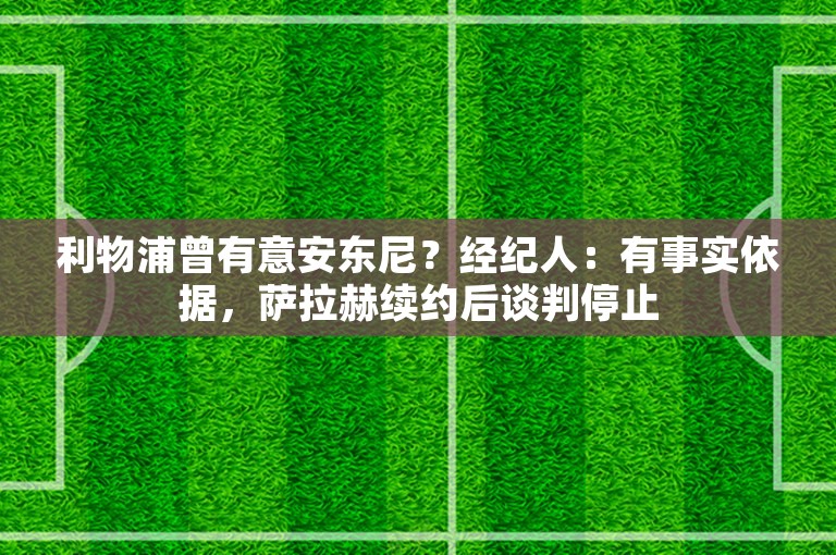 利物浦曾有意安东尼？经纪人：有事实依据，萨拉赫续约后谈判停止