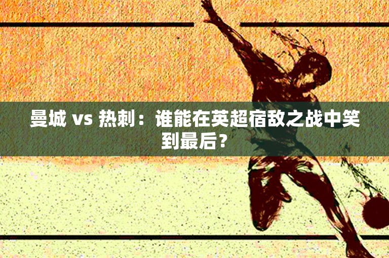 曼城 vs 热刺：谁能在英超宿敌之战中笑到最后？