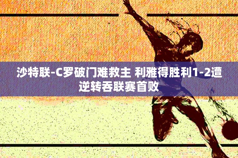 沙特联-C罗破门难救主 利雅得胜利1-2遭逆转吞联赛首败