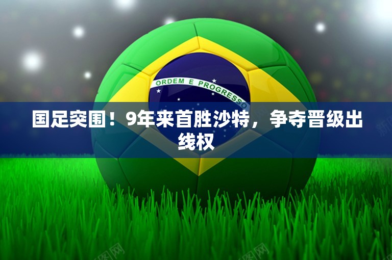 国足突围！9年来首胜沙特，争夺晋级出线权