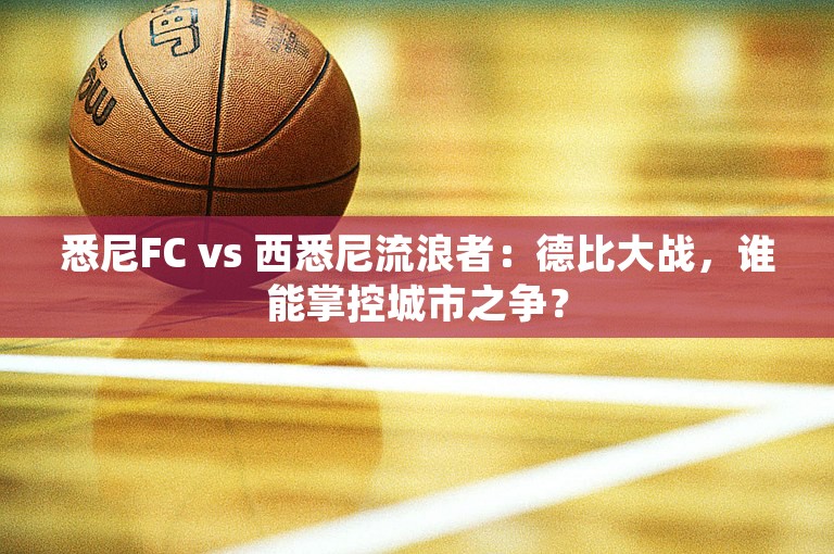 悉尼FC vs 西悉尼流浪者：德比大战，谁能掌控城市之争？