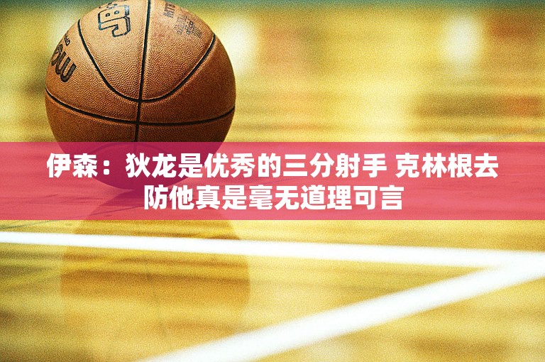 伊森：狄龙是优秀的三分射手 克林根去防他真是毫无道理可言