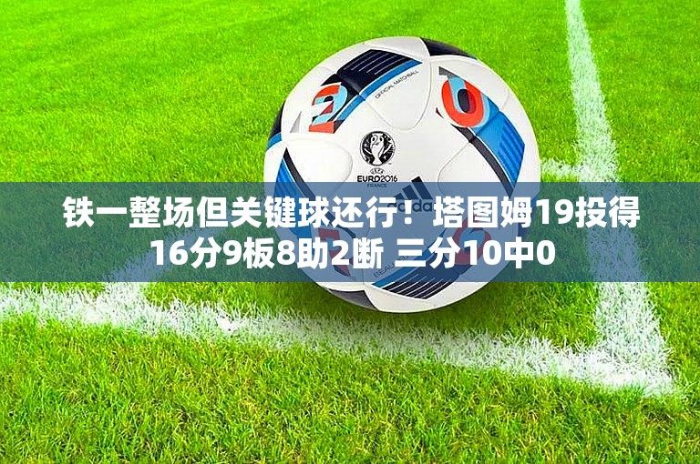 铁一整场但关键球还行！塔图姆19投得16分9板8助2断 三分10中0