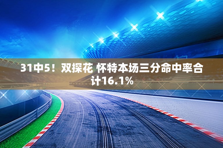 31中5！双探花 怀特本场三分命中率合计16.1%