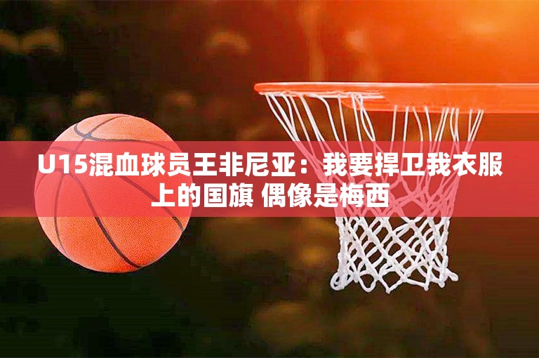 U15混血球员王非尼亚：我要捍卫我衣服上的国旗 偶像是梅西