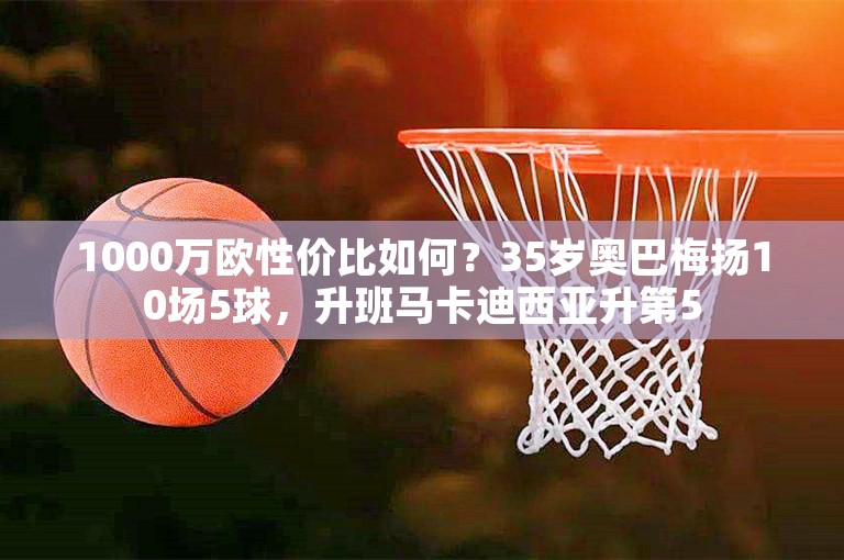 1000万欧性价比如何？35岁奥巴梅扬10场5球，升班马卡迪西亚升第5