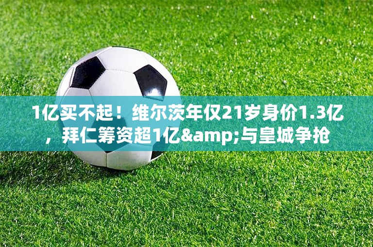 1亿买不起！维尔茨年仅21岁身价1.3亿，拜仁筹资超1亿&与皇城争抢