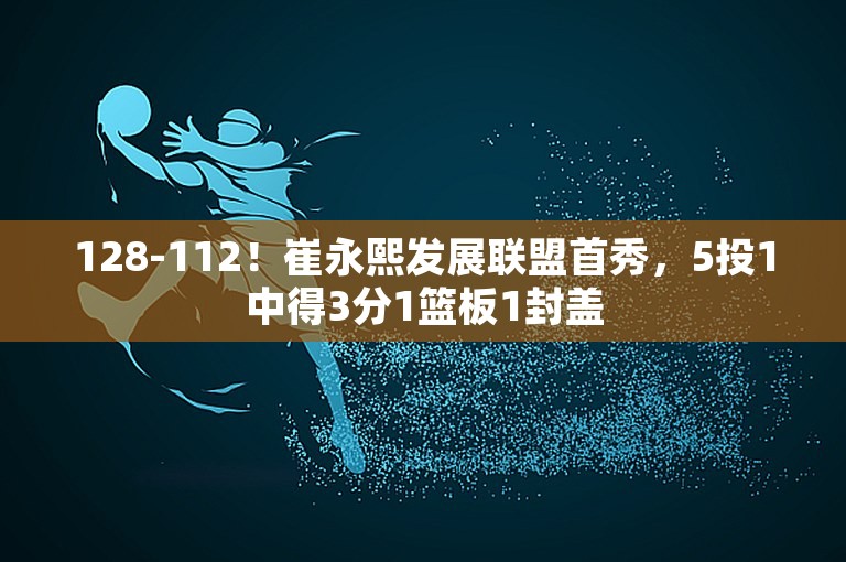 128-112！崔永熙发展联盟首秀，5投1中得3分1篮板1封盖