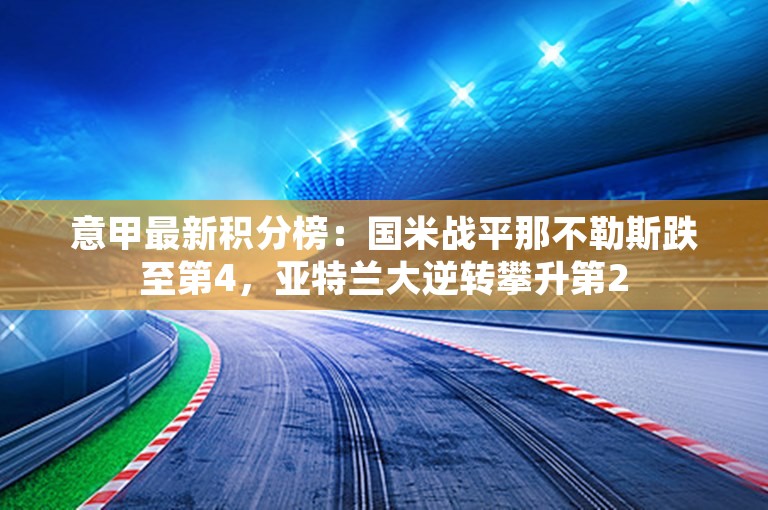 意甲最新积分榜：国米战平那不勒斯跌至第4，亚特兰大逆转攀升第2