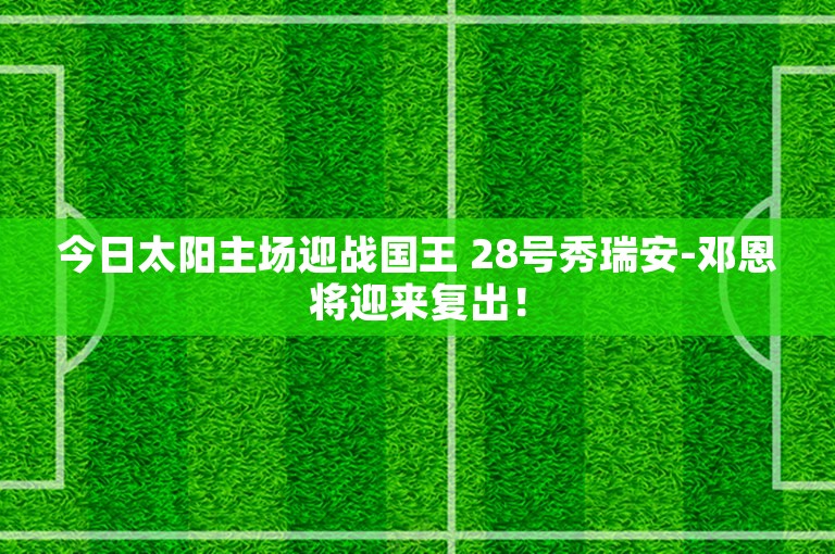 今日太阳主场迎战国王 28号秀瑞安-邓恩将迎来复出！