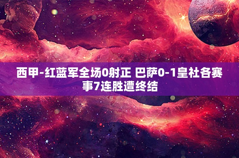 西甲-红蓝军全场0射正 巴萨0-1皇社各赛事7连胜遭终结