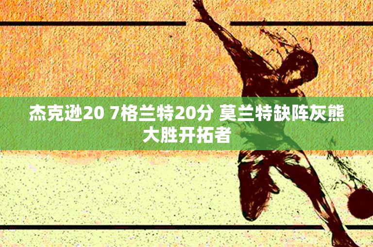 杰克逊20 7格兰特20分 莫兰特缺阵灰熊大胜开拓者