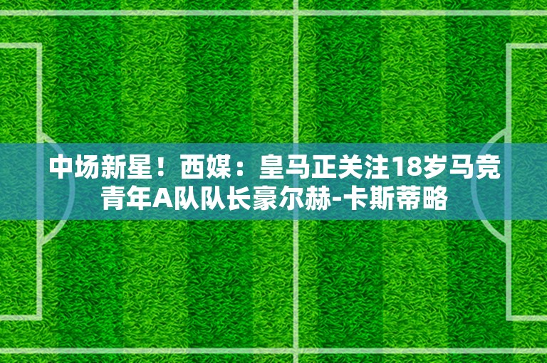 中场新星！西媒：皇马正关注18岁马竞青年A队队长豪尔赫-卡斯蒂略