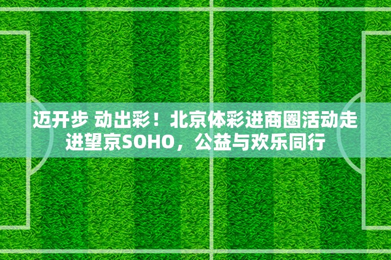 迈开步 动出彩！北京体彩进商圈活动走进望京SOHO，公益与欢乐同行