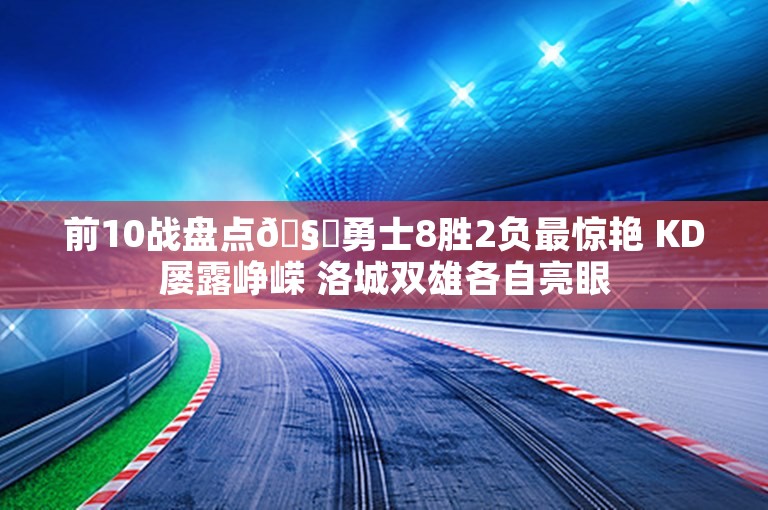 前10战盘点🧐勇士8胜2负最惊艳 KD屡露峥嵘 洛城双雄各自亮眼