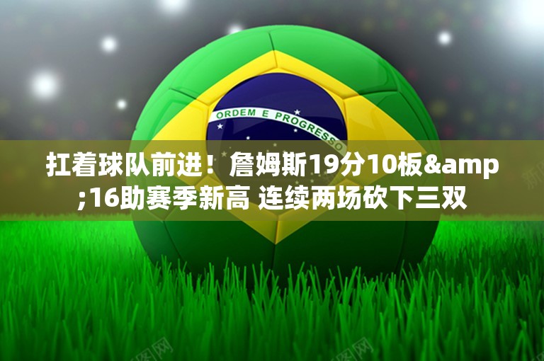 扛着球队前进！詹姆斯19分10板&16助赛季新高 连续两场砍下三双