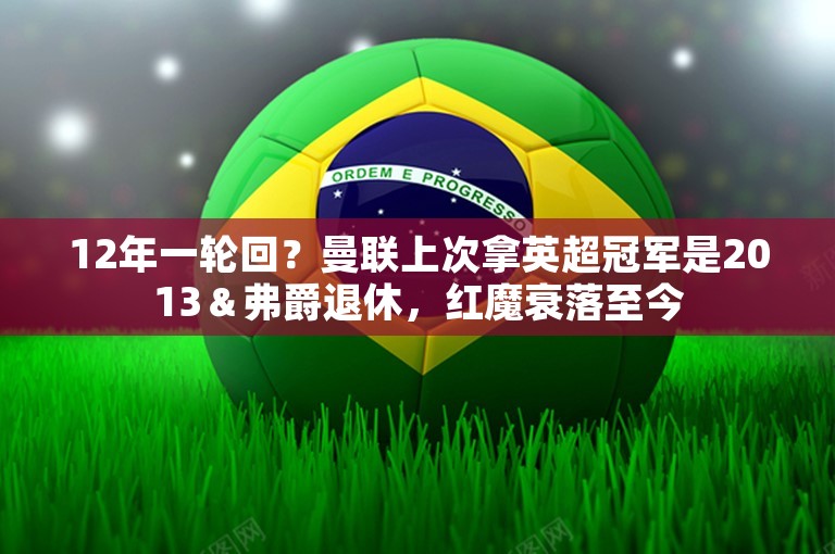 12年一轮回？曼联上次拿英超冠军是2013＆弗爵退休，红魔衰落至今