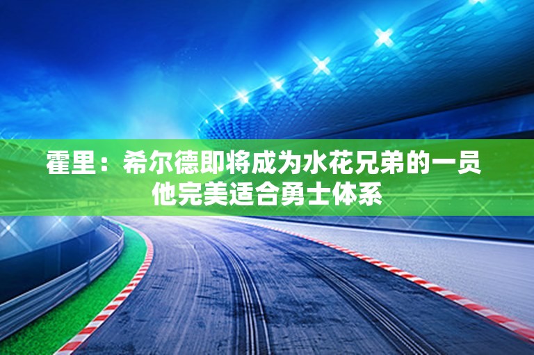 霍里：希尔德即将成为水花兄弟的一员 他完美适合勇士体系