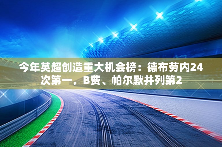 今年英超创造重大机会榜：德布劳内24次第一，B费、帕尔默并列第2