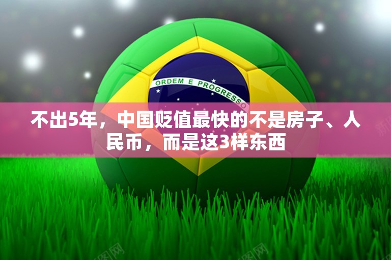 不出5年，中国贬值最快的不是房子、人民币，而是这3样东西