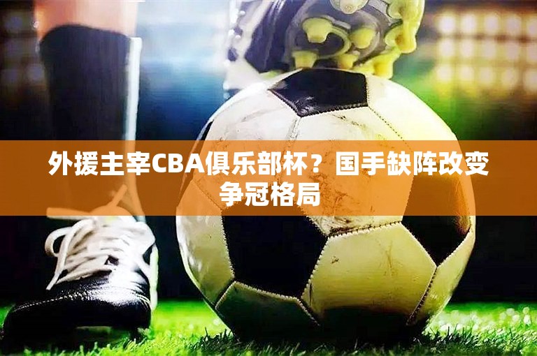 外援主宰CBA俱乐部杯？国手缺阵改变争冠格局