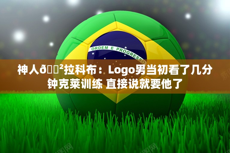 神人😲拉科布：Logo男当初看了几分钟克莱训练 直接说就要他了