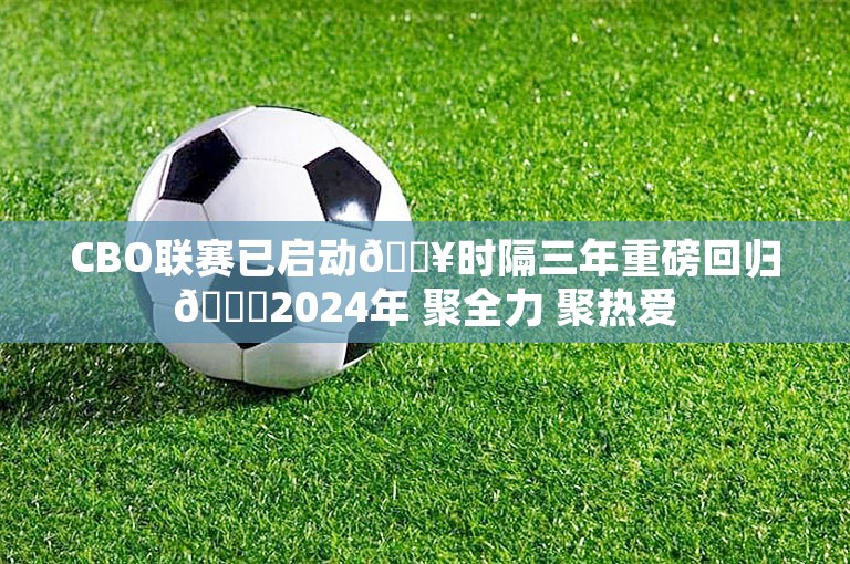 CBO联赛已启动🔥时隔三年重磅回归🏀2024年 聚全力 聚热爱