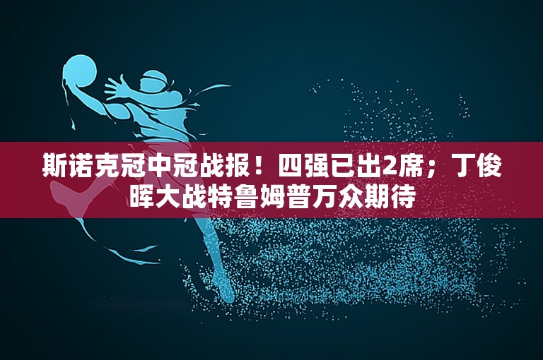 斯诺克冠中冠战报！四强已出2席；丁俊晖大战特鲁姆普万众期待