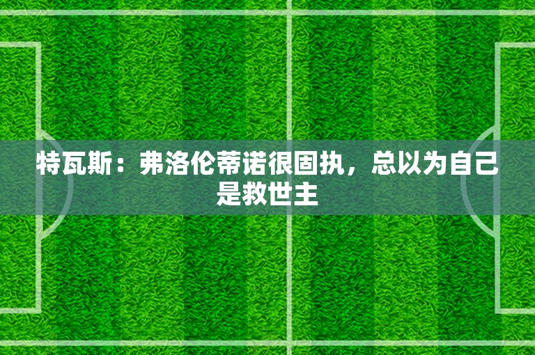 特瓦斯：弗洛伦蒂诺很固执，总以为自己是救世主