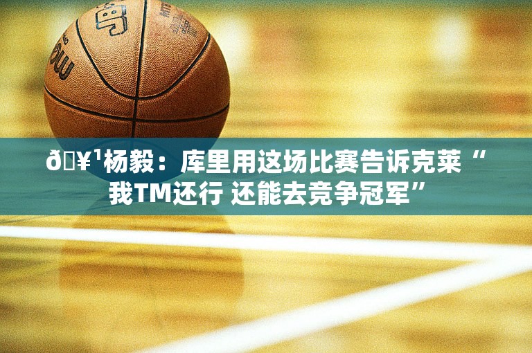 🥹杨毅：库里用这场比赛告诉克莱“我TM还行 还能去竞争冠军”